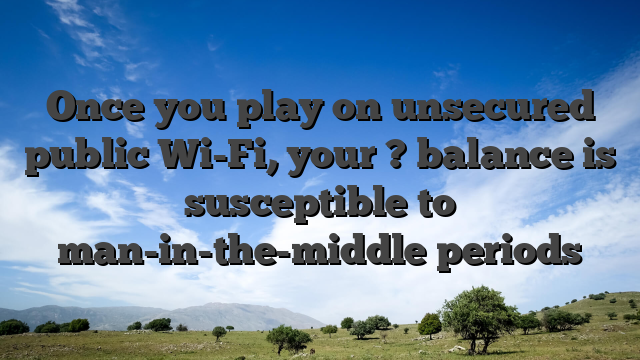 Once you play on unsecured public Wi-Fi, your ? balance is susceptible to man-in-the-middle periods