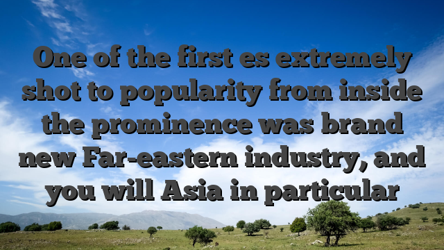 One of the first es extremely shot to popularity from inside the prominence was brand new Far-eastern industry, and you will Asia in particular