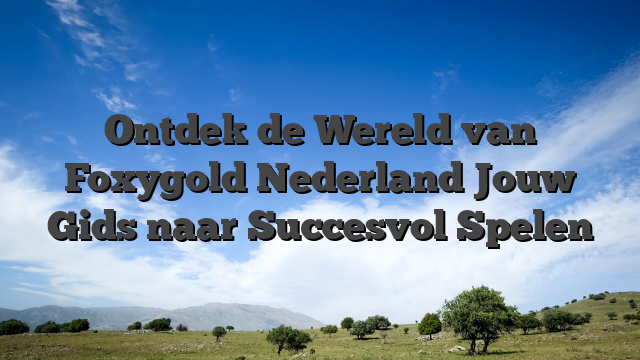 Ontdek de Wereld van Foxygold Nederland Jouw Gids naar Succesvol Spelen