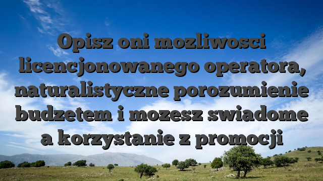 Opisz oni mozliwosci licencjonowanego operatora, naturalistyczne porozumienie budzetem i mozesz swiadome a korzystanie z promocji