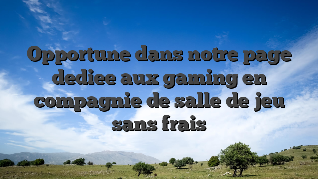 Opportune dans notre page dediee aux gaming en compagnie de salle de jeu sans frais