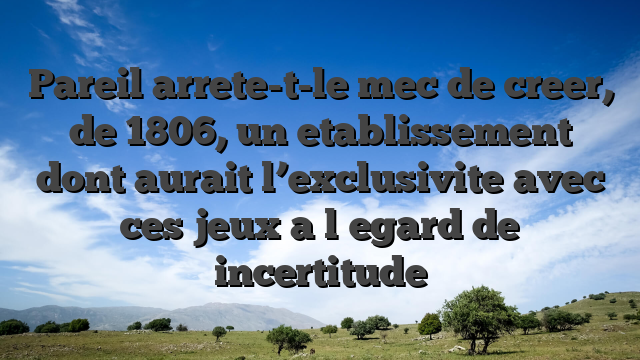 Pareil arrete-t-le mec de creer, de 1806, un etablissement dont aurait l’exclusivite avec ces jeux a l�egard de incertitude