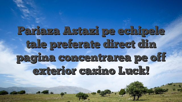 Pariaza Astazi pe echipele tale preferate direct din pagina concentrarea pe off exterior casino Luck!