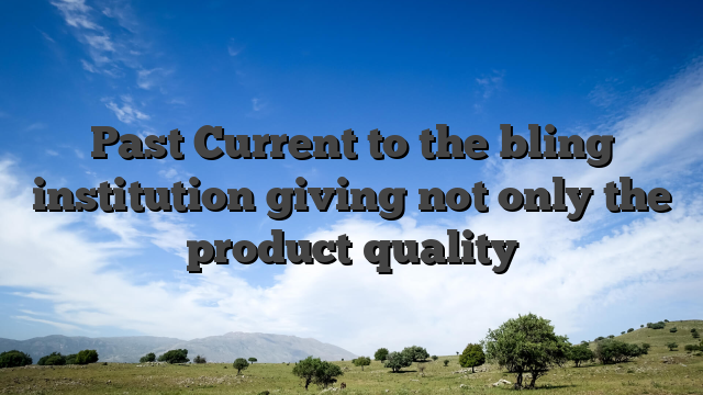 Past Current to the bling institution giving not only the product quality