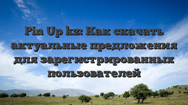 Pin Up kz: Как скачать актуальные предложения для зарегистрированных пользователей