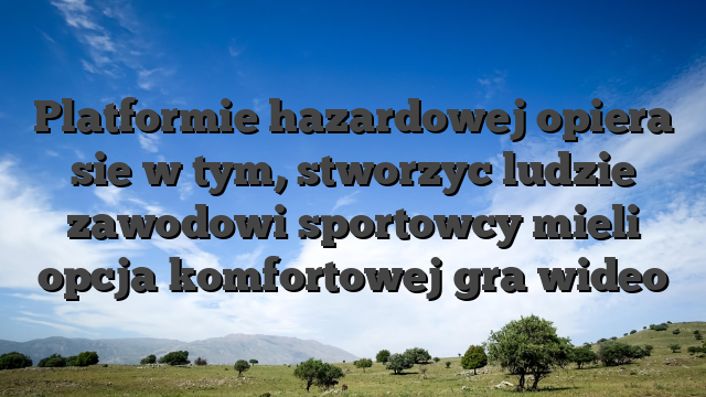 Platformie hazardowej opiera sie w tym, stworzyc ludzie zawodowi sportowcy mieli opcja komfortowej gra wideo