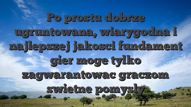 Po prostu dobrze ugruntowana, wiarygodna i najlepszej jakosci fundament gier moge tylko zagwarantowac graczom swietne pomysly