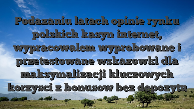Podazaniu latach opinie rynku polskich kasyn internet, wypracowalem wyprobowane i przetestowane wskazowki dla maksymalizacji kluczowych korzysci z bonusow bez depozytu