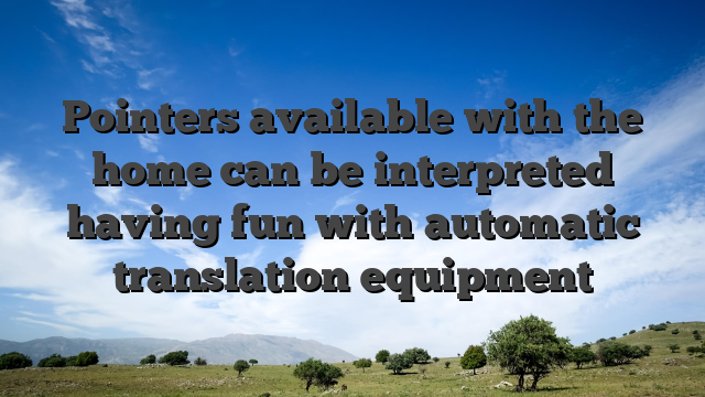 Pointers available with the home can be interpreted having fun with automatic translation equipment