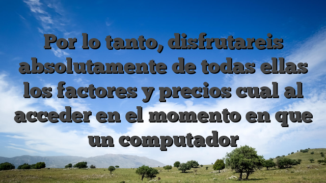 Por lo tanto, disfrutareis absolutamente de todas ellas los factores y precios cual al acceder en el momento en que un computador