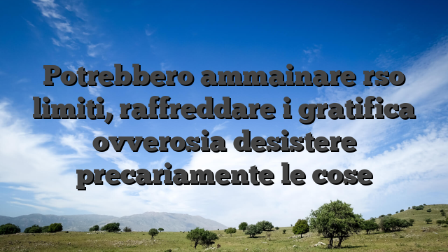 Potrebbero ammainare rso limiti, raffreddare i gratifica ovverosia desistere precariamente le cose