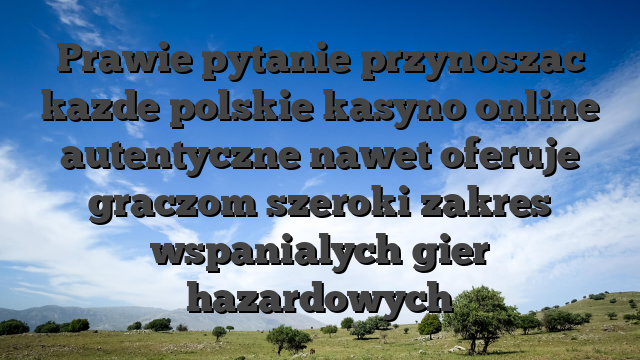 Prawie pytanie przynoszac kazde polskie kasyno online autentyczne nawet oferuje graczom szeroki zakres wspanialych gier hazardowych