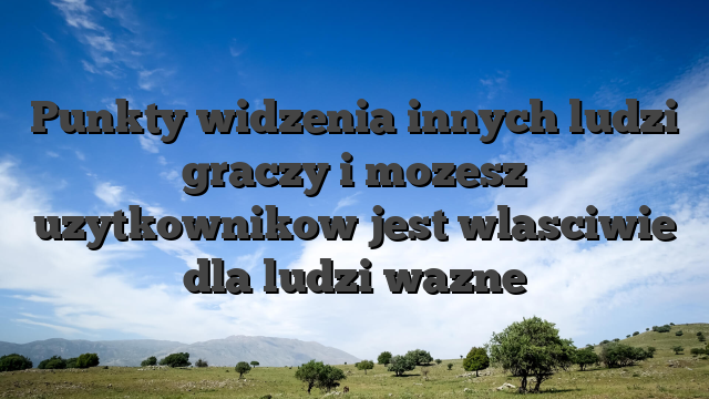 Punkty widzenia innych ludzi graczy i mozesz uzytkownikow jest wlasciwie dla ludzi wazne