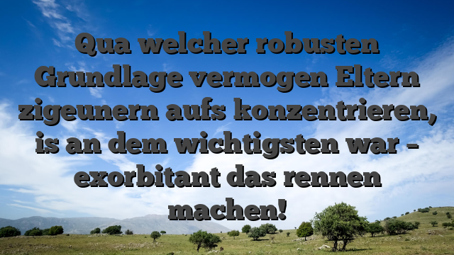 Qua welcher robusten Grundlage vermogen Eltern zigeunern aufs konzentrieren, is an dem wichtigsten war – exorbitant das rennen machen!