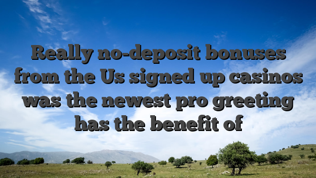 Really no-deposit bonuses from the Us signed up casinos was the newest pro greeting has the benefit of