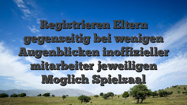 Registrieren Eltern gegenseitig bei wenigen Augenblicken inoffizieller mitarbeiter jeweiligen Moglich Spielsaal