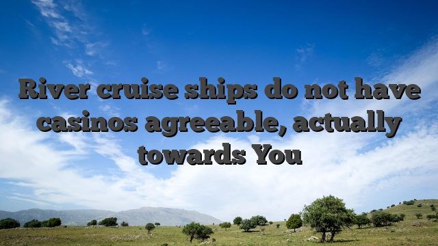River cruise ships do not have casinos agreeable, actually towards You