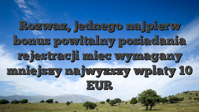 Rozwaz, jednego najpierw bonus powitalny posiadania rejestracji miec wymagany mniejszy najwyzszy wplaty 10 EUR
