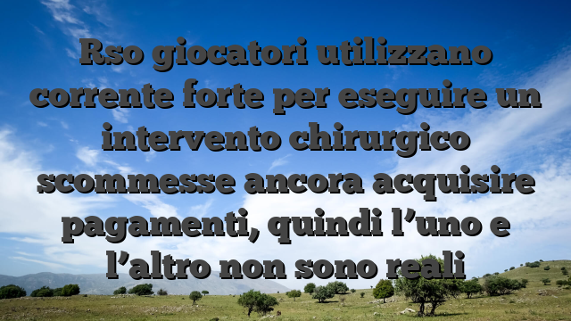 Rso giocatori utilizzano corrente forte per eseguire un intervento chirurgico scommesse ancora acquisire pagamenti, quindi l’uno e l’altro non sono reali
