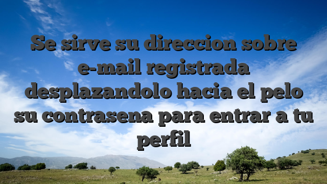 Se sirve su direccion sobre e-mail registrada desplazandolo hacia el pelo su contrasena para entrar a tu perfil
