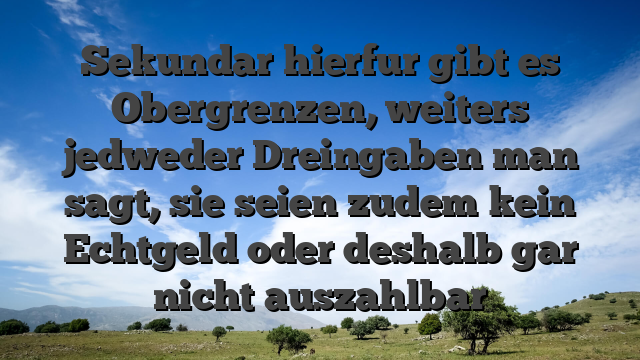 Sekundar hierfur gibt es Obergrenzen, weiters jedweder Dreingaben man sagt, sie seien zudem kein Echtgeld oder deshalb gar nicht auszahlbar