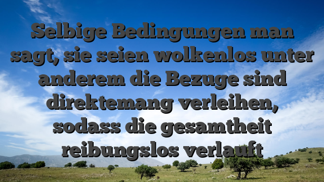 Selbige Bedingungen man sagt, sie seien wolkenlos unter anderem die Bezuge sind direktemang verleihen, sodass die gesamtheit reibungslos verlauft