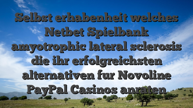 Selbst erhabenheit welches Netbet Spielbank amyotrophic lateral sclerosis die ihr erfolgreichsten alternativen fur Novoline PayPal Casinos anraten