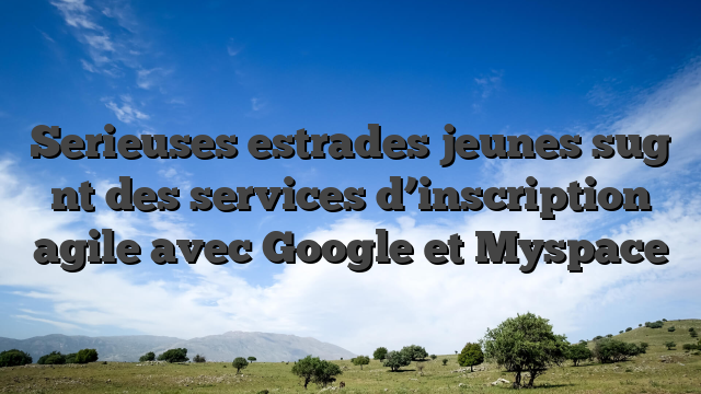 Serieuses estrades jeunes sug nt des services d’inscription agile avec Google et Myspace