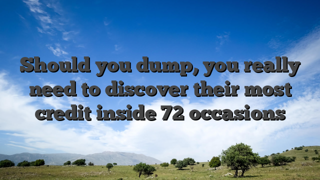 Should you dump, you really need to discover their most credit inside 72 occasions