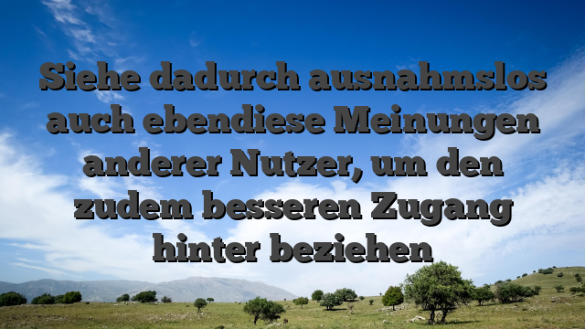 Siehe dadurch ausnahmslos auch ebendiese Meinungen anderer Nutzer, um den zudem besseren Zugang hinter beziehen