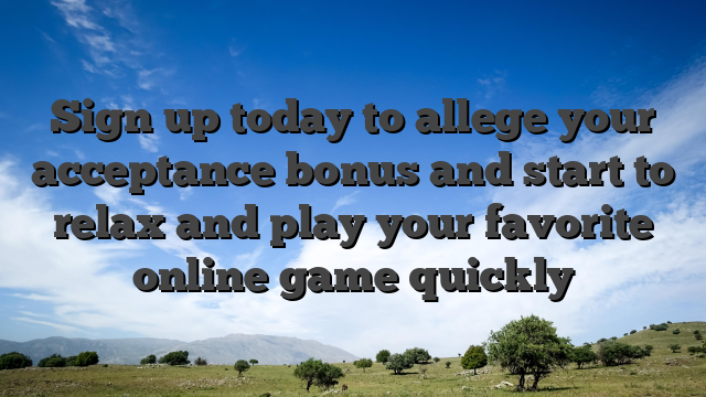 Sign up today to allege your acceptance bonus and start to relax and play your favorite online game quickly