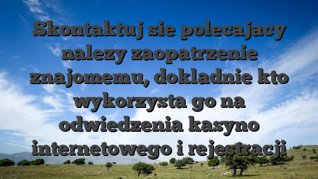 Skontaktuj sie polecajacy nalezy zaopatrzenie znajomemu, dokladnie kto wykorzysta go na odwiedzenia kasyno internetowego i rejestracji
