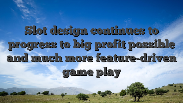 Slot design continues to progress to big profit possible and much more feature-driven game play