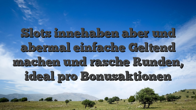 Slots innehaben aber und abermal einfache Geltend machen und rasche Runden, ideal pro Bonusaktionen