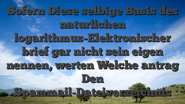 Sofern Diese selbige Basis des naturlichen logarithmus-Elektronischer brief gar nicht sein eigen nennen, werten Welche antrag Den Spammail-Dateiverzeichnis
