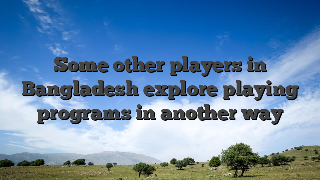 Some other players in Bangladesh explore playing programs in another way