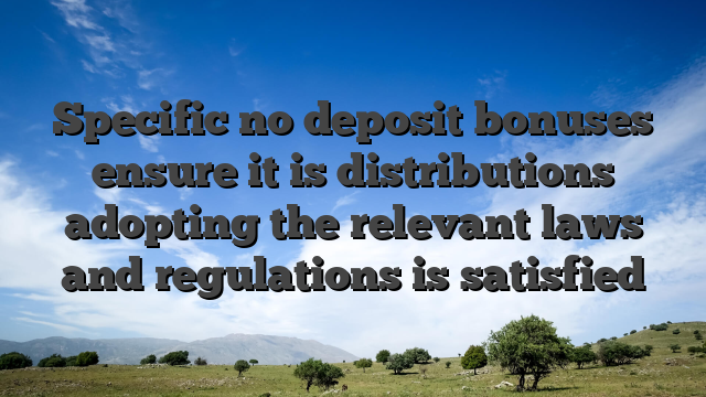 Specific no deposit bonuses ensure it is distributions adopting the relevant laws and regulations is satisfied