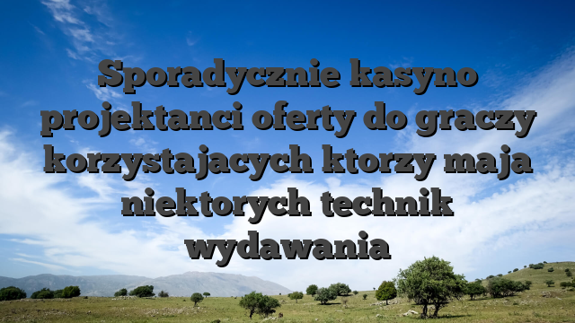 Sporadycznie kasyno projektanci oferty do graczy korzystajacych ktorzy maja niektorych technik wydawania