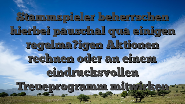 Stammspieler beherrschen hierbei pauschal qua einigen regelma?igen Aktionen rechnen oder an einem eindrucksvollen Treueprogramm mitwirken