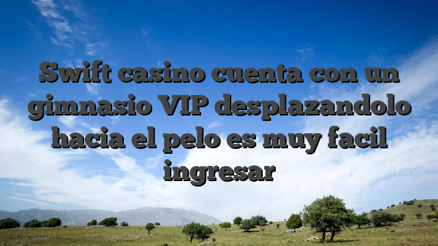 Swift casino cuenta con un gimnasio VIP desplazandolo hacia el pelo es muy facil ingresar