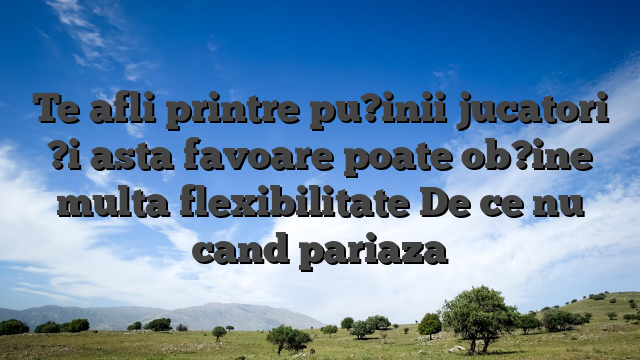 Te afli printre pu?inii jucatori ?i asta favoare poate ob?ine multa flexibilitate De ce nu cand pariaza