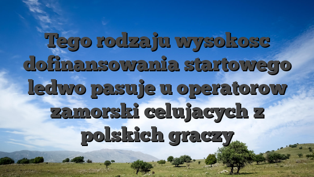 Tego rodzaju wysokosc dofinansowania startowego ledwo pasuje u operatorow zamorski celujacych z polskich graczy