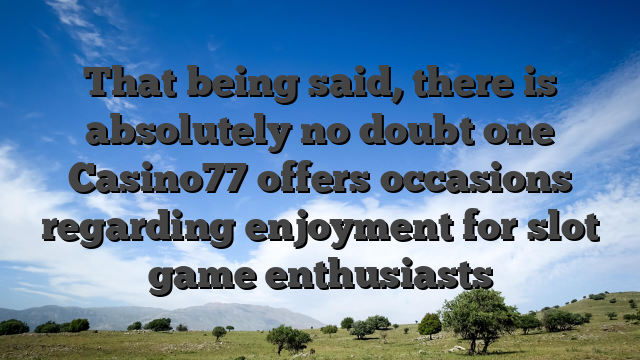 That being said, there is absolutely no doubt one Casino77 offers occasions regarding enjoyment for slot game enthusiasts