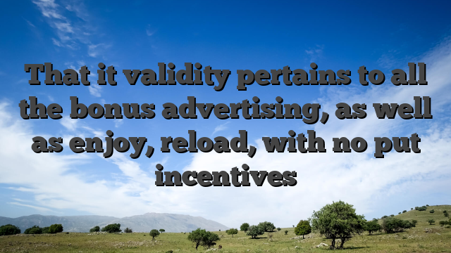 That it validity pertains to all the bonus advertising, as well as enjoy, reload, with no put incentives