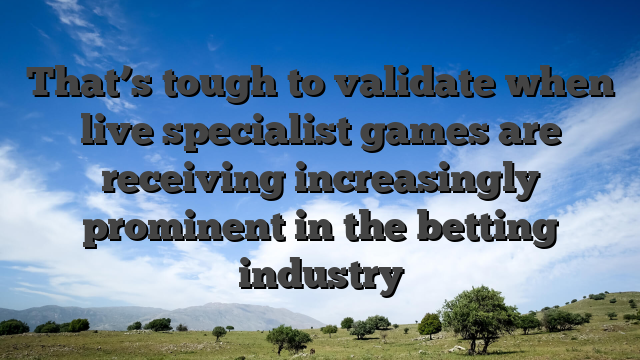 That’s tough to validate when live specialist games are receiving increasingly prominent in the betting industry