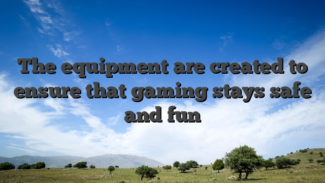 The equipment are created to ensure that gaming stays safe and fun