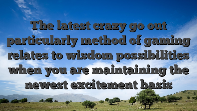 The latest crazy go out particularly method of gaming relates to wisdom possibilities when you are maintaining the newest excitement basis