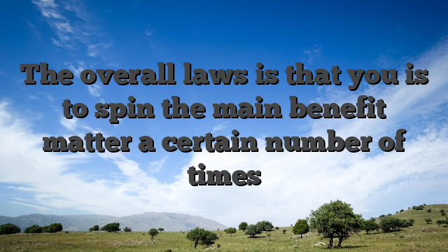 The overall laws is that you is to spin the main benefit matter a certain number of times