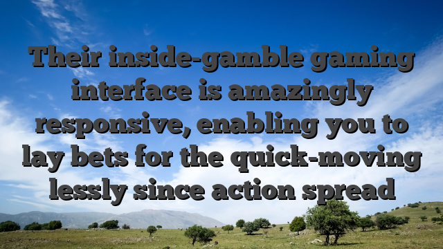 Their inside-gamble gaming interface is amazingly responsive, enabling you to lay bets for the quick-moving lessly since action spread