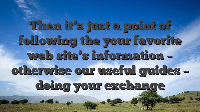 Then it’s just a point of following the your favorite web site’s information – otherwise our useful guides – doing your exchange